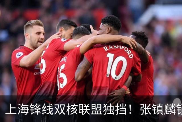 上海锋线双核联盟独挡！张镇麟锁死小外攻守齐爆，李弘权万金油！