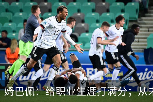 姆巴佩：给职业生涯打满分；从未对足球感到厌倦