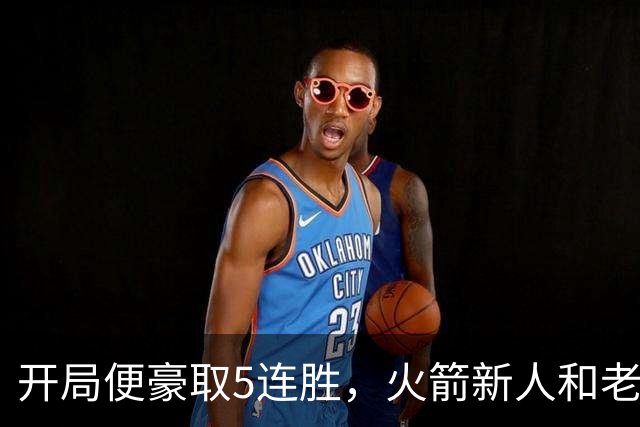 开局便豪取5连胜，火箭新人和老将的状态看起来都相当不错？