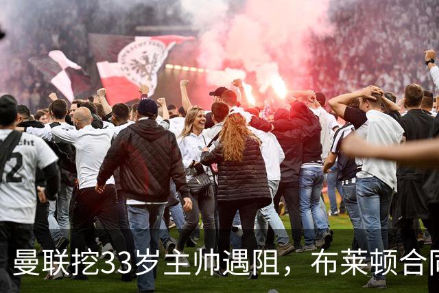 曼联挖33岁主帅遇阻，布莱顿合同锁到2029年