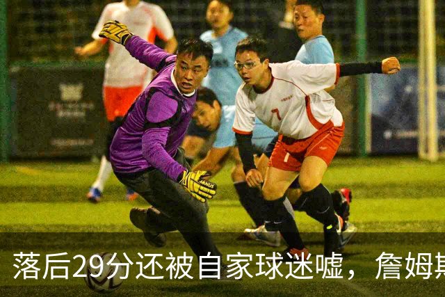 落后29分还被自家球迷嘘，詹姆斯首秀夜76人逆转骑士